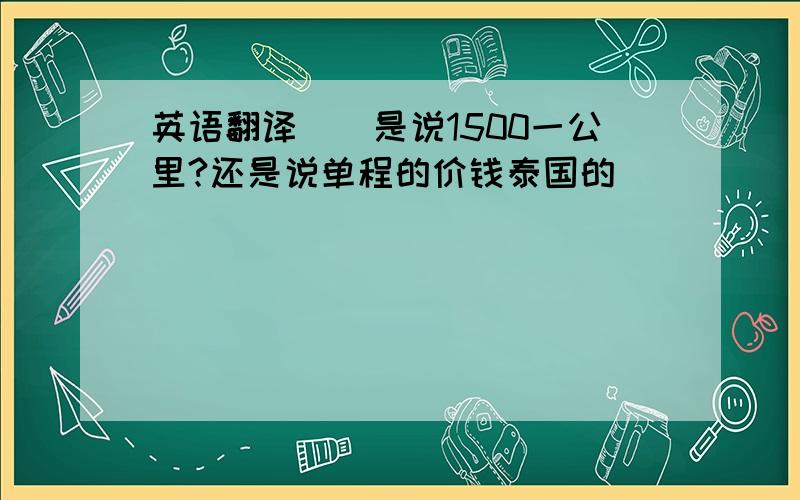 英语翻译　　是说1500一公里?还是说单程的价钱泰国的