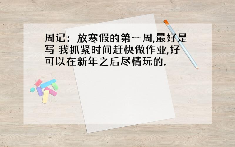 周记：放寒假的第一周,最好是写 我抓紧时间赶快做作业,好可以在新年之后尽情玩的.