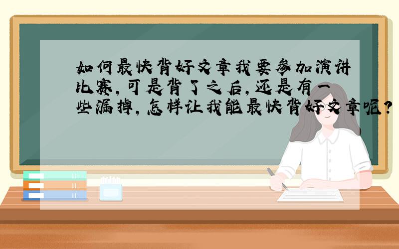 如何最快背好文章我要参加演讲比赛,可是背了之后,还是有一些漏掉,怎样让我能最快背好文章呢?