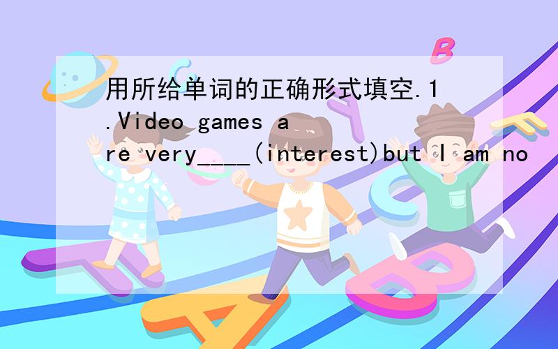 用所给单词的正确形式填空.1.Video games are very____(interest)but I am no