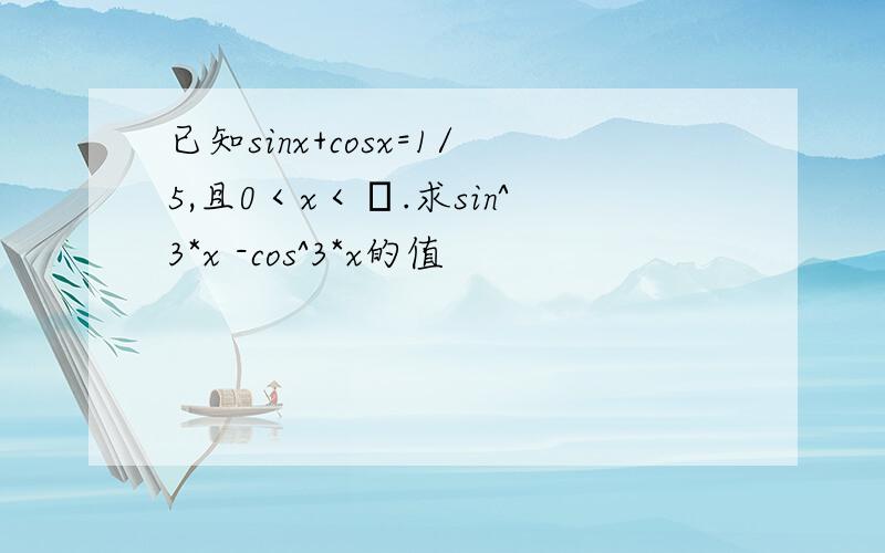 已知sinx+cosx=1/5,且0＜x＜π.求sin^3*x -cos^3*x的值