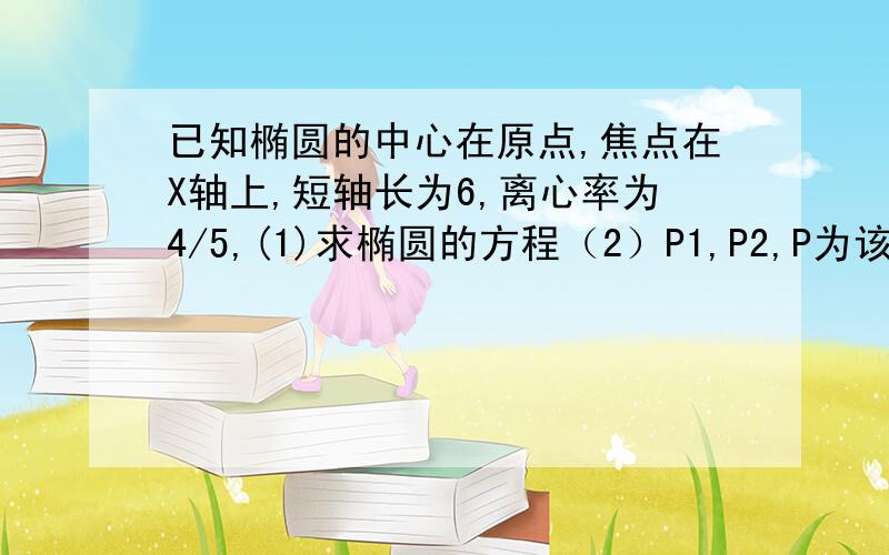 已知椭圆的中心在原点,焦点在X轴上,短轴长为6,离心率为4/5,(1)求椭圆的方程（2）P1,P2,P为该椭圆上任意