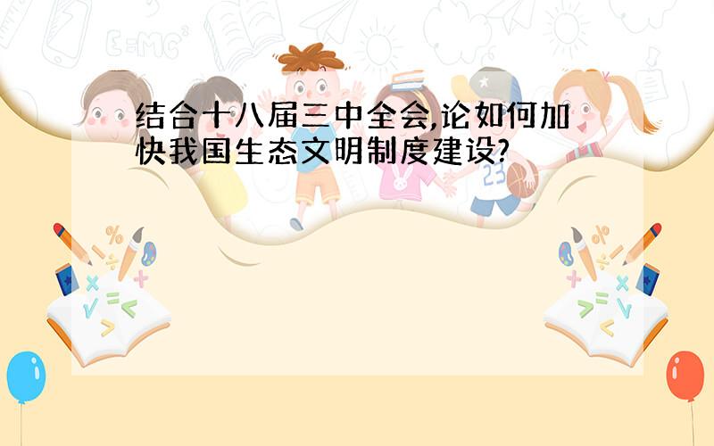 结合十八届三中全会,论如何加快我国生态文明制度建设?