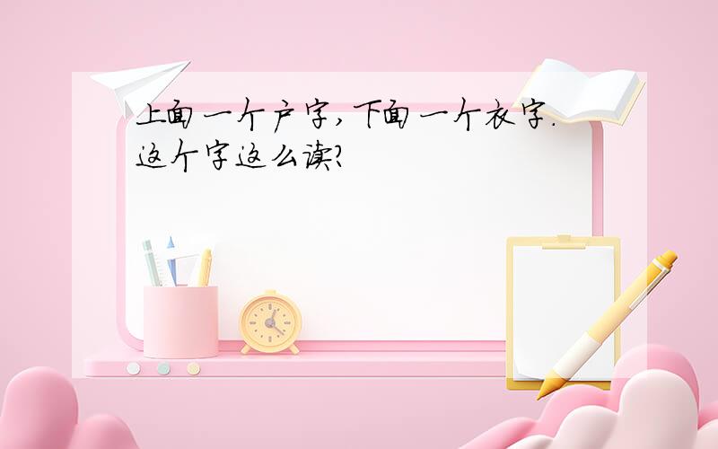 上面一个户字,下面一个衣字.这个字这么读?