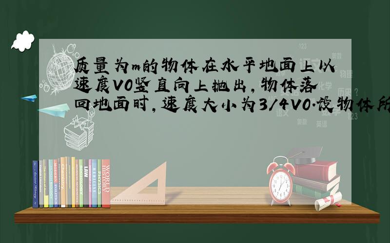 质量为m的物体在水平地面上以速度V0竖直向上抛出,物体落回地面时,速度大小为3/4V0.设物体所受的空气阻力不变.求（1