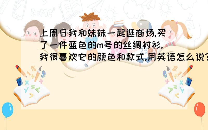 上周日我和妹妹一起逛商场,买了一件蓝色的m号的丝绸衬衫,我很喜欢它的颜色和款式,用英语怎么说?