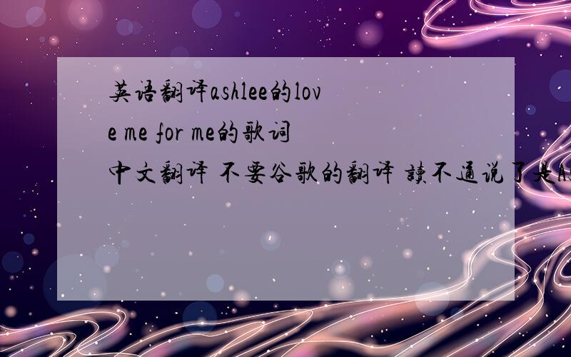 英语翻译ashlee的love me for me的歌词中文翻译 不要谷歌的翻译 读不通说了是Ashlee的 