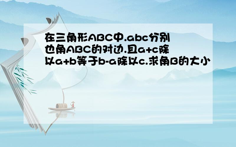 在三角形ABC中.abc分别也角ABC的对边.且a+c除以a+b等于b-a除以c.求角B的大小