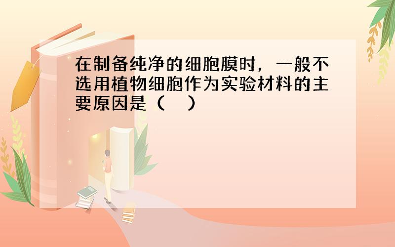 在制备纯净的细胞膜时，一般不选用植物细胞作为实验材料的主要原因是（　　）