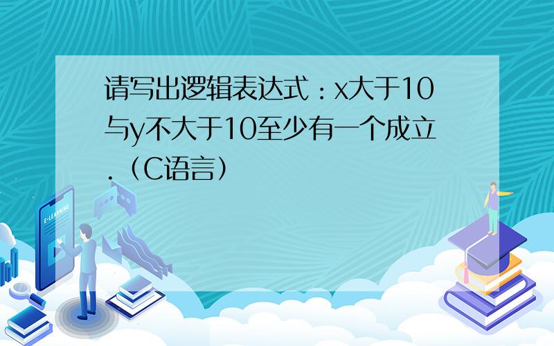 请写出逻辑表达式：x大于10与y不大于10至少有一个成立.（C语言）