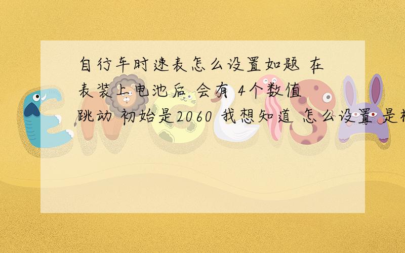 自行车时速表怎么设置如题 在表装上电池后 会有 4个数值跳动 初始是2060 我想知道 怎么设置 是根据 自行车轮的周长