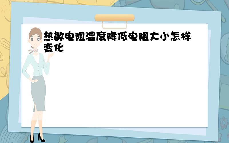 热敏电阻温度降低电阻大小怎样变化