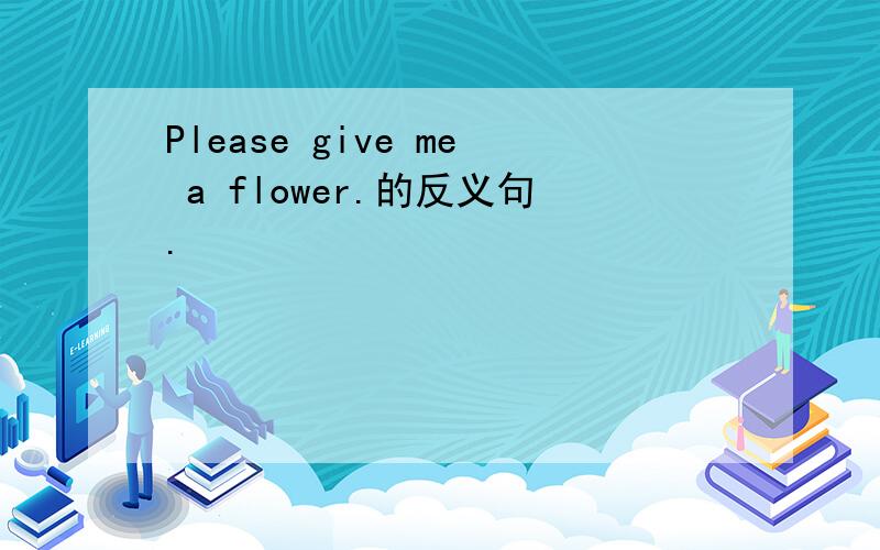 Please give me a flower.的反义句.