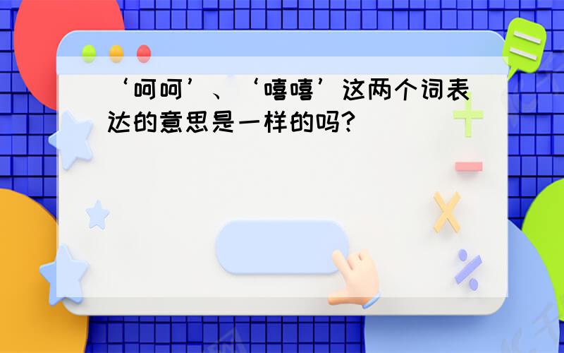 ‘呵呵’、‘嘻嘻’这两个词表达的意思是一样的吗?