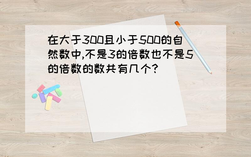 在大于300且小于500的自然数中,不是3的倍数也不是5的倍数的数共有几个?