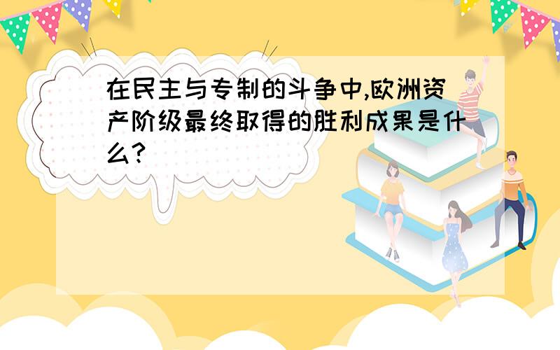 在民主与专制的斗争中,欧洲资产阶级最终取得的胜利成果是什么?