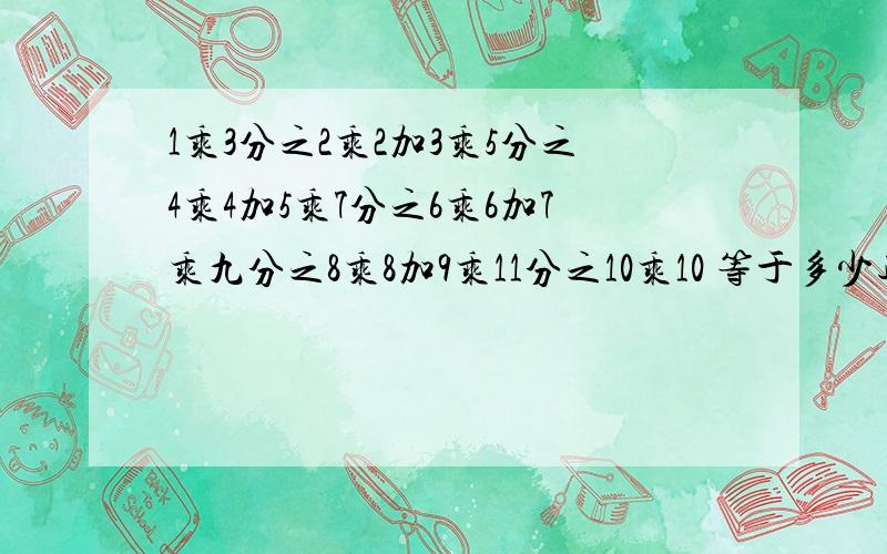 1乘3分之2乘2加3乘5分之4乘4加5乘7分之6乘6加7乘九分之8乘8加9乘11分之10乘10 等于多少过程