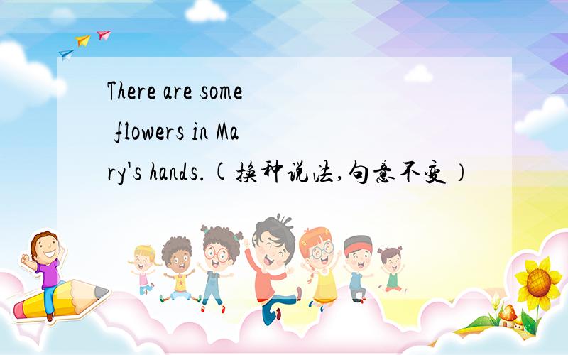 There are some flowers in Mary's hands.(换种说法,句意不变）