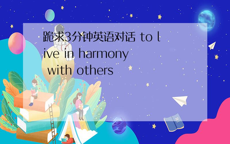 跪求3分钟英语对话 to live in harmony with others