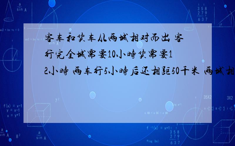 客车和货车从两城相对而出 客行完全城需要10小时货需要12小时 两车行5小时后还相距50千米 两城相距多少千