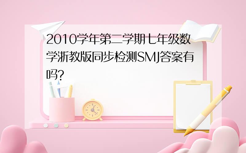 2010学年第二学期七年级数学浙教版同步检测SMJ答案有吗?