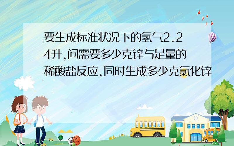 要生成标准状况下的氢气2.24升,问需要多少克锌与足量的稀酸盐反应,同时生成多少克氯化锌