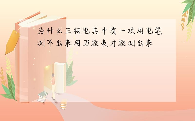 为什么三相电其中有一项用电笔测不出来用万能表才能测出来