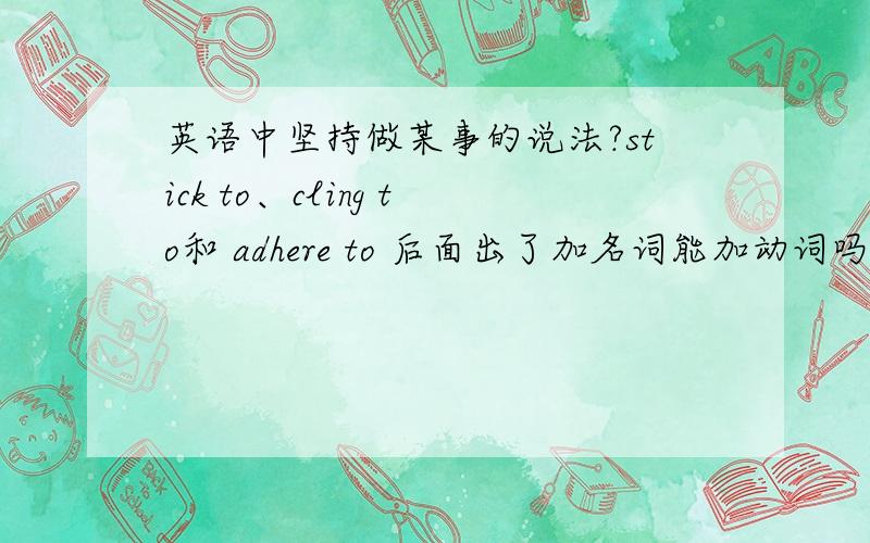 英语中坚持做某事的说法?stick to、cling to和 adhere to 后面出了加名词能加动词吗?