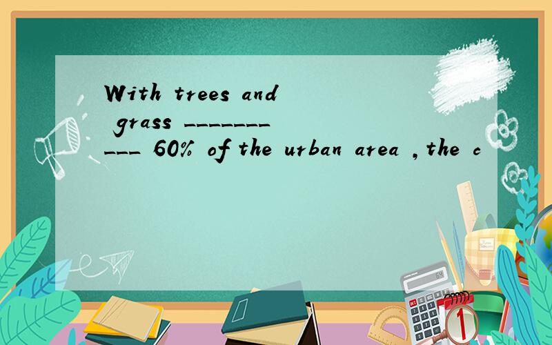 With trees and grass __________ 60% of the urban area ,the c