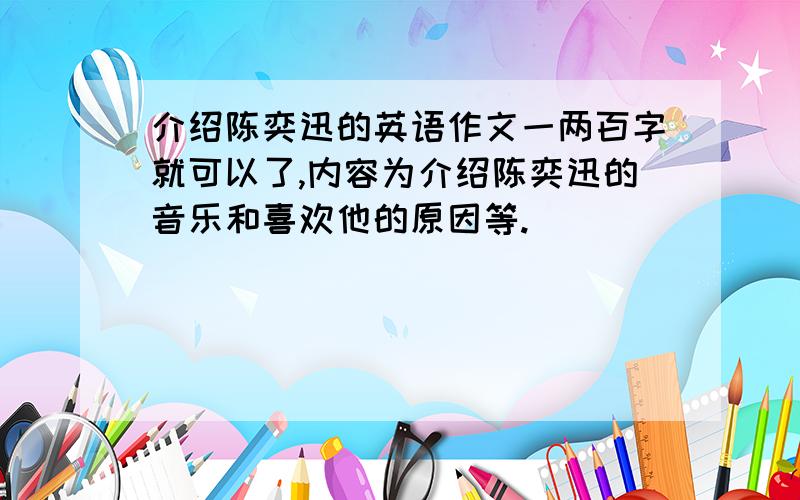 介绍陈奕迅的英语作文一两百字就可以了,内容为介绍陈奕迅的音乐和喜欢他的原因等.