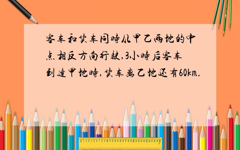 客车和货车同时从甲乙两地的中点相反方向行驶,3小时后客车到达甲地时,货车离乙地还有60km.