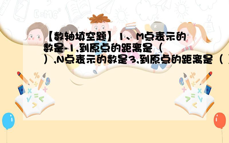 【数轴填空题】1、M点表示的数是-1,到原点的距离是（ ）,N点表示的数是3,到原点的距离是（ ）,点M与点N之间的距离