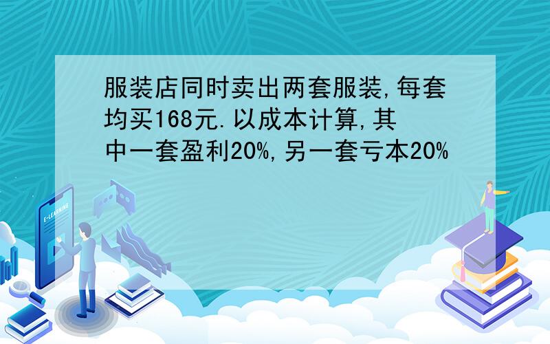 服装店同时卖出两套服装,每套均买168元.以成本计算,其中一套盈利20%,另一套亏本20%