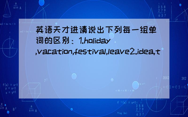 英语天才进请说出下列每一组单词的区别：1.holiday,vacation,festival,leave2.idea,t