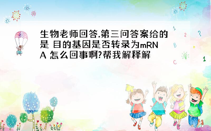 生物老师回答.第三问答案给的是 目的基因是否转录为mRNA 怎么回事啊?帮我解释解