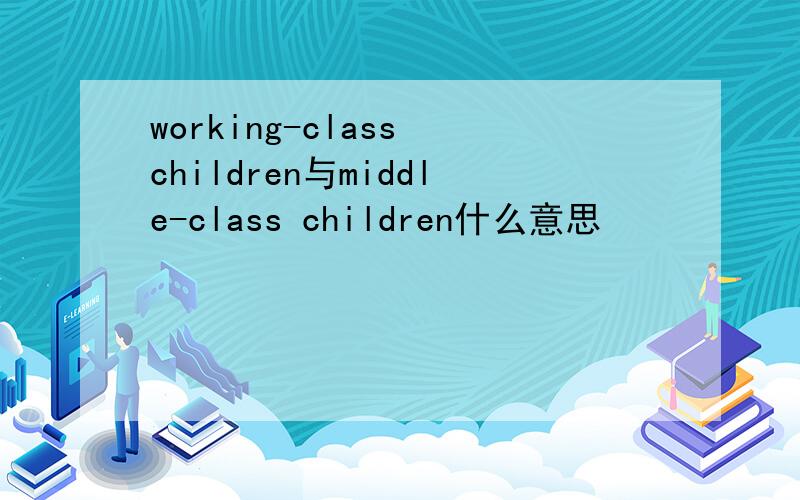 working-class children与middle-class children什么意思