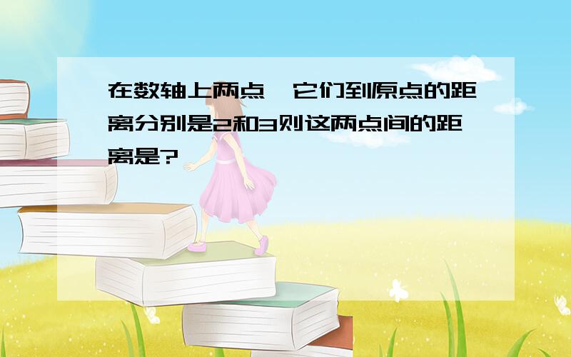 在数轴上两点,它们到原点的距离分别是2和3则这两点间的距离是?