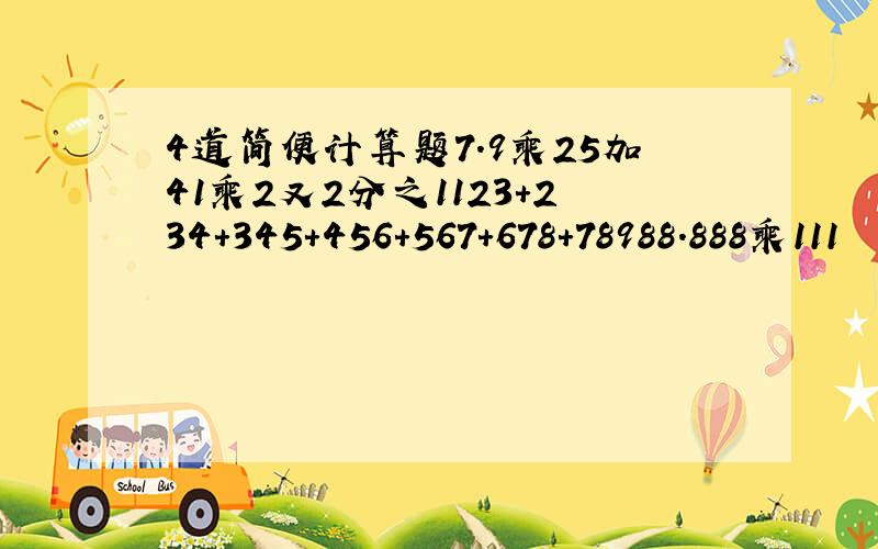 4道简便计算题7.9乘25加41乘2又2分之1123+234+345+456+567+678+78988.888乘111