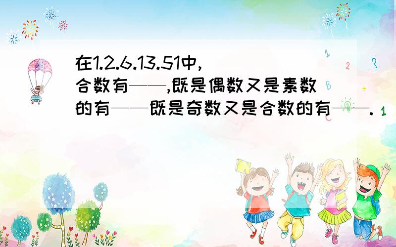 在1.2.6.13.51中,合数有——,既是偶数又是素数的有——既是奇数又是合数的有——.