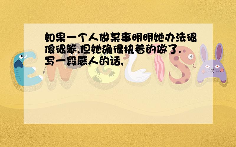 如果一个人做某事明明她办法很傻很笨,但她确很执着的做了.写一段感人的话,