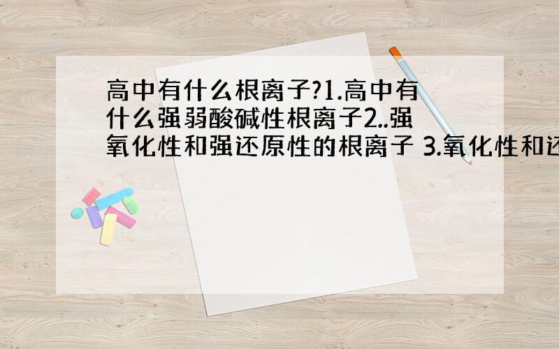 高中有什么根离子?1.高中有什么强弱酸碱性根离子2..强氧化性和强还原性的根离子 3.氧化性和还原性根离子 4.还有什么