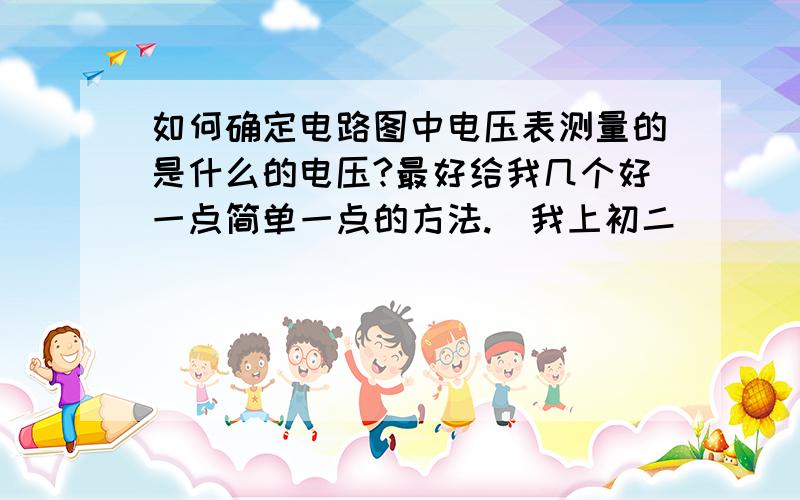 如何确定电路图中电压表测量的是什么的电压?最好给我几个好一点简单一点的方法.（我上初二）