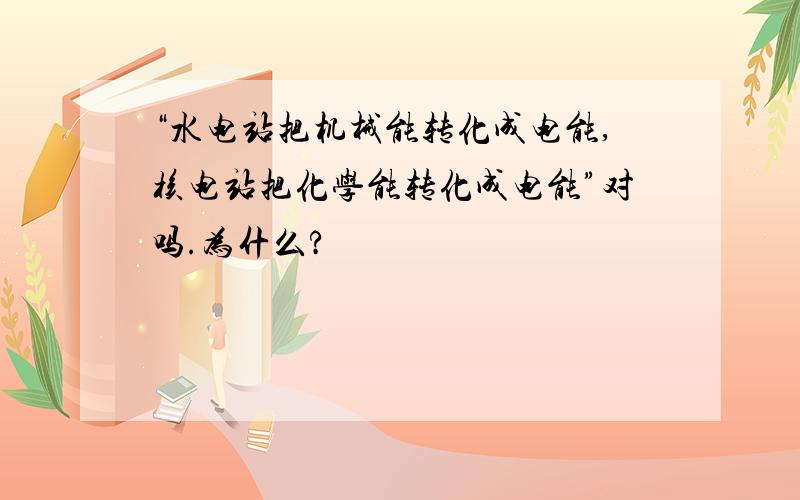 “水电站把机械能转化成电能,核电站把化学能转化成电能”对吗.为什么?