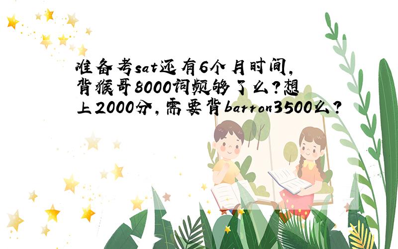 准备考sat还有6个月时间,背猴哥8000词频够了么?想上2000分,需要背barron3500么?