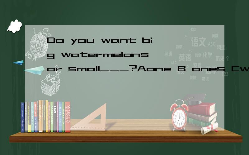 Do you want big watermelons or small___?Aone B ones Cwaterme