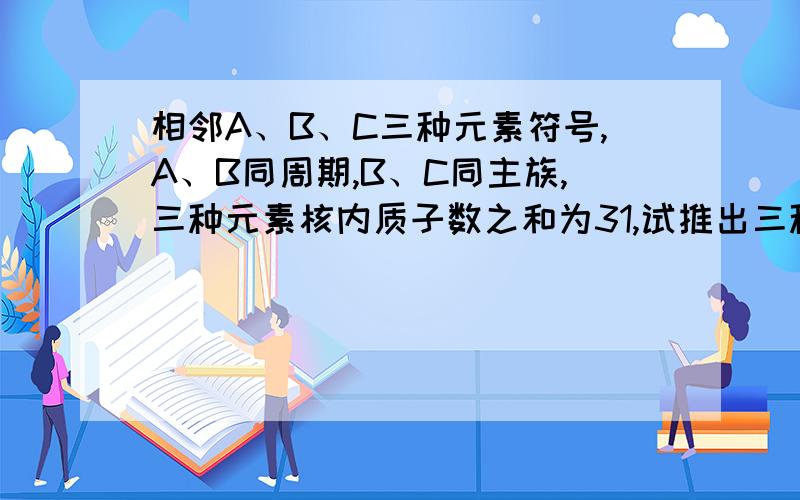 相邻A、B、C三种元素符号,A、B同周期,B、C同主族,三种元素核内质子数之和为31,试推出三种元素名称