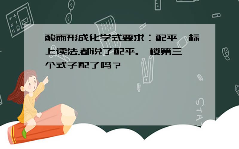 酸雨形成化学式要求：配平,标上读法.都说了配平。一楼第三个式子配了吗？