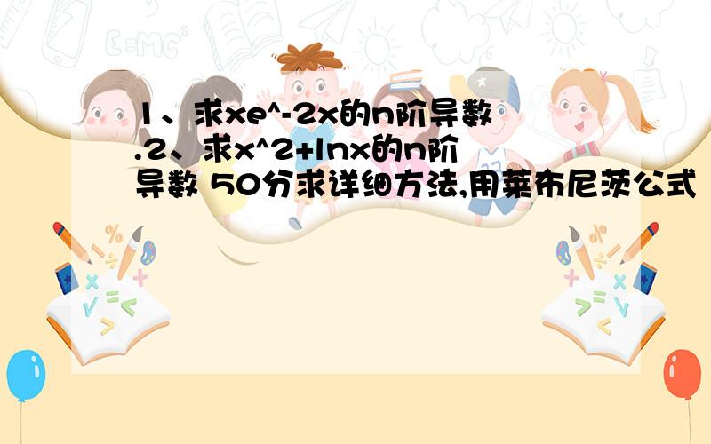 1、求xe^-2x的n阶导数.2、求x^2+lnx的n阶导数 50分求详细方法,用莱布尼茨公式