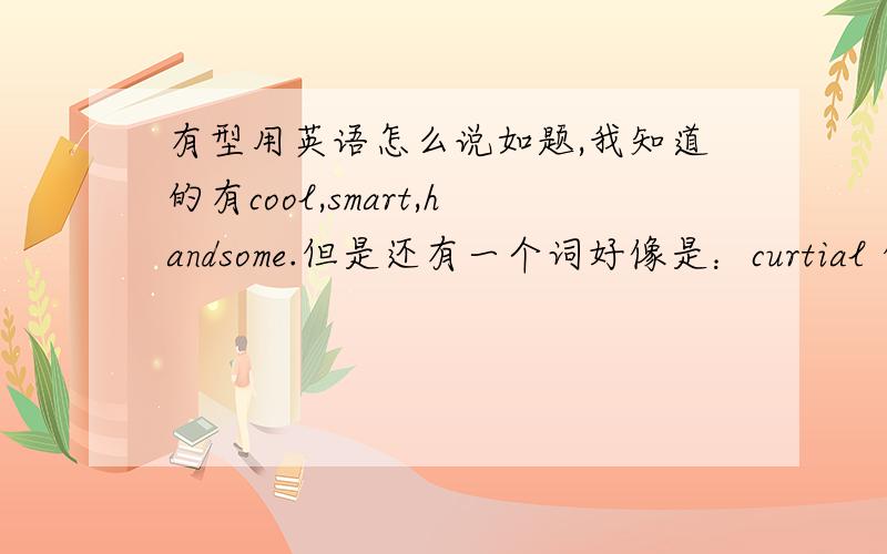 有型用英语怎么说如题,我知道的有cool,smart,handsome.但是还有一个词好像是：curtial 但是字典里