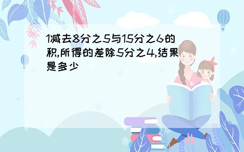 1减去8分之5与15分之6的积,所得的差除5分之4,结果是多少